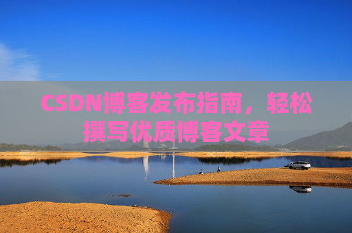CSDN博客发布指南,轻松撰写优质博客文章